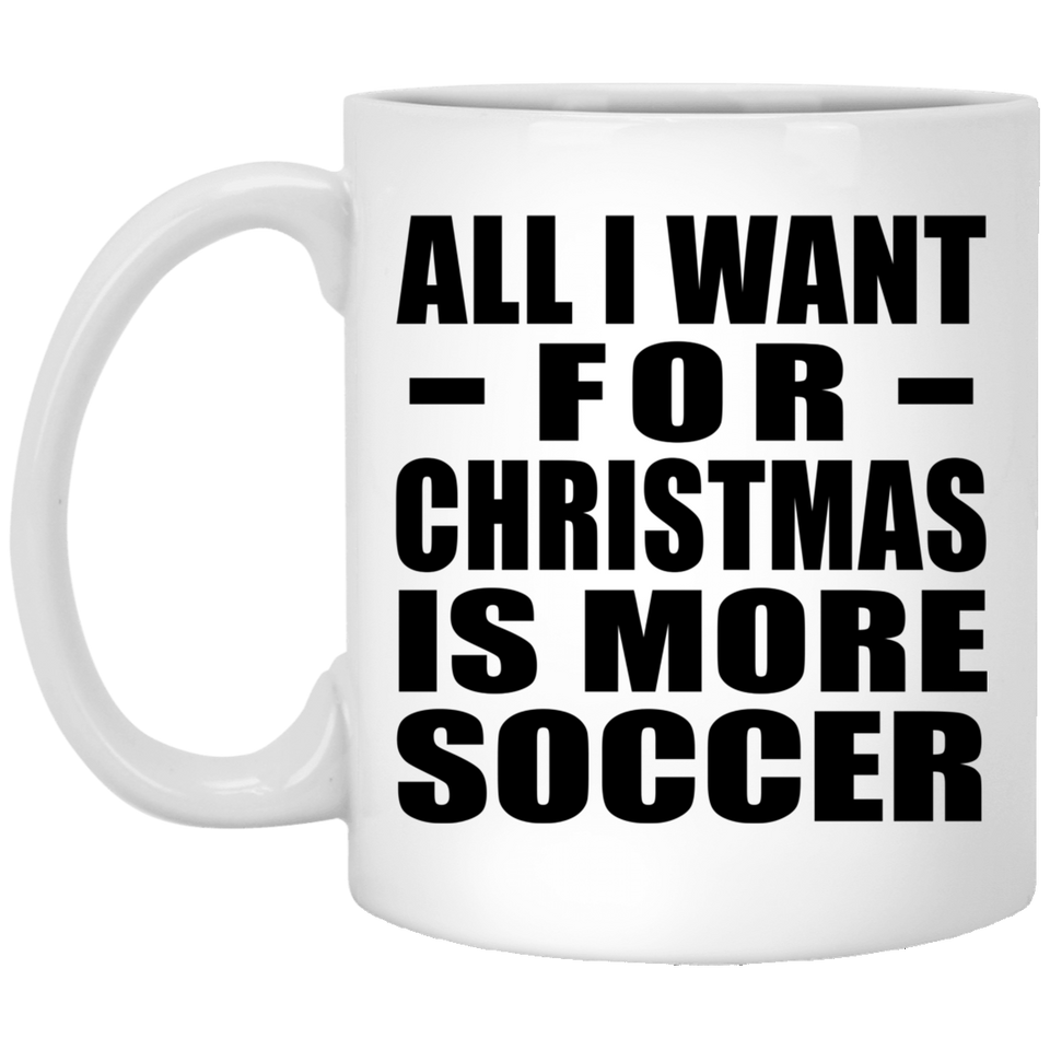 All I Want For Christmas Is More Soccer - 11 Oz Coffee Mug