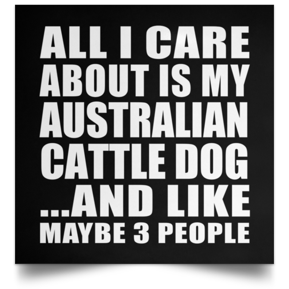 All I Care About Is My Australian Cattle Dog - Poster Square