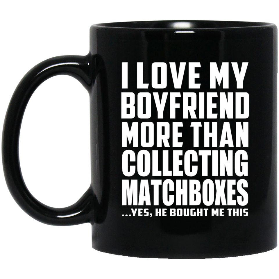 I Love My Boyfriend More Than Collecting Matchboxes - 11 Oz Coffee Mug Black