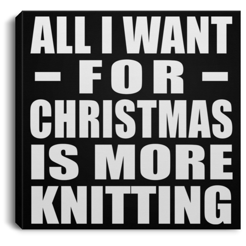 All I Want For Christmas Is More Knitting - Canvas Square