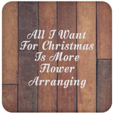 All I Want For Christmas Is More Flower Arranging - Drink Coaster E