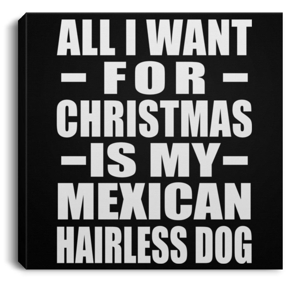 All I Want For Christmas Is My Mexican Hairless Dog - Canvas Square