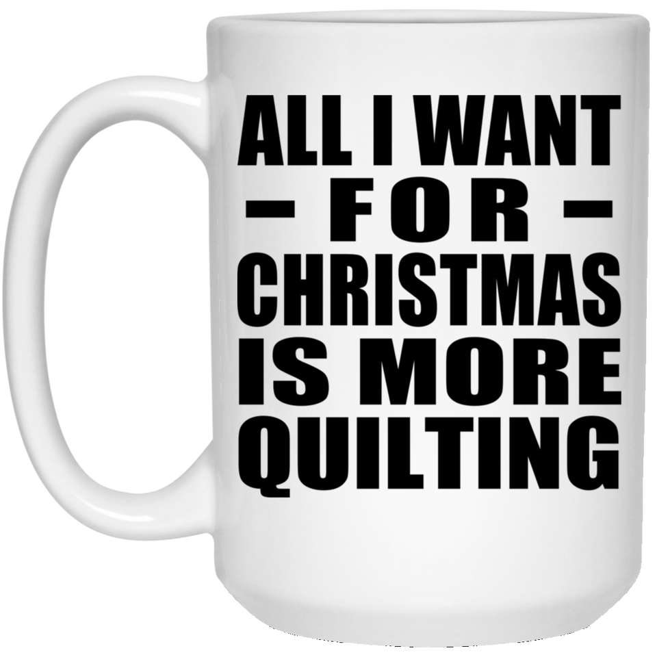 All I Want For Christmas Is More Quilting - 15 Oz Coffee Mug