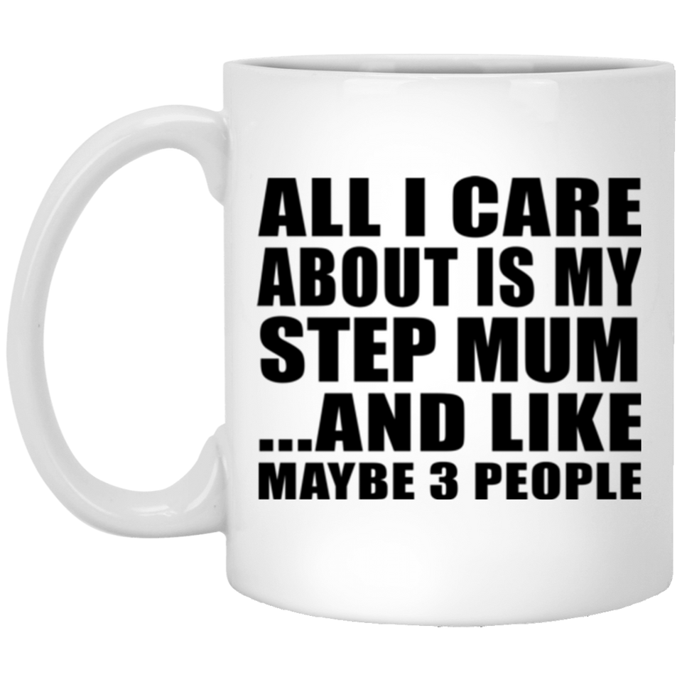 All I Care About Is My Step Mum - 11 Oz Coffee Mug
