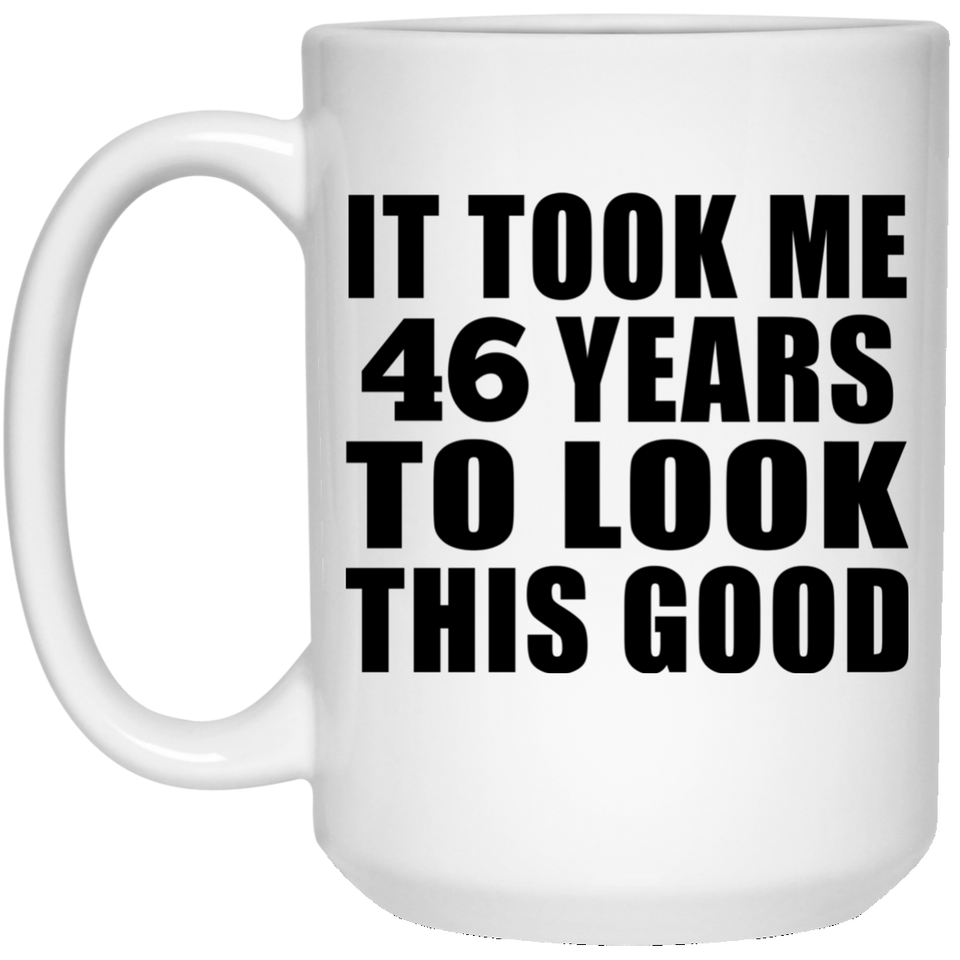 46th Birthday Took Me 46 Years To Look This Good - 15 Oz Coffee Mug