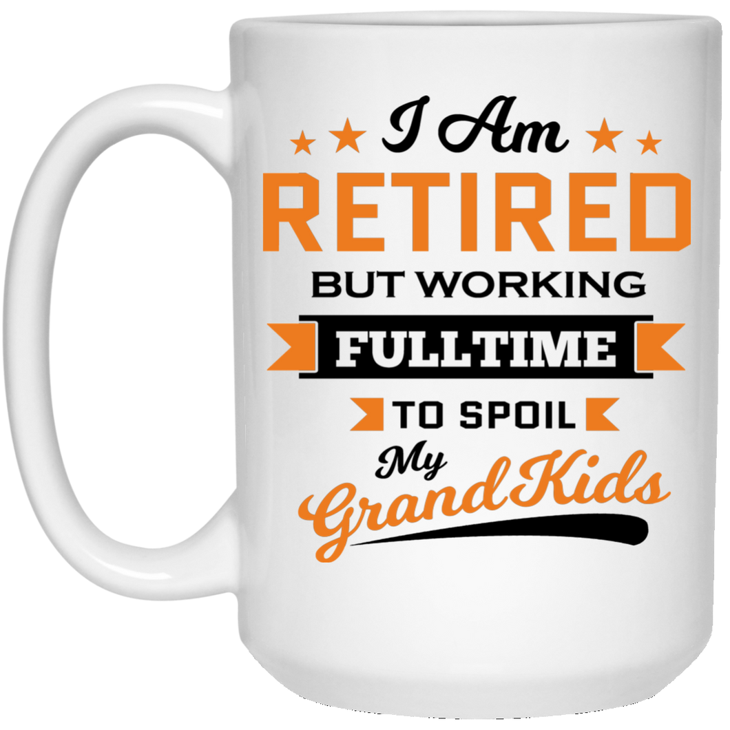 I Am Retired, But Working Full Time To Spoil My Grandkids - 15 Oz Coffee Mug