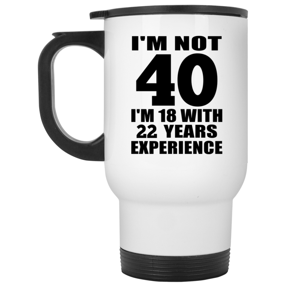 40th Birthday I'm Not 40 I'm 18 With 22 Years Experience - White Travel Mug