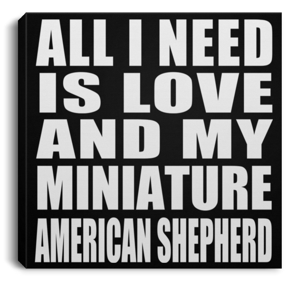 All I Need Is Love And My Miniature American Shepherd - Canvas Square