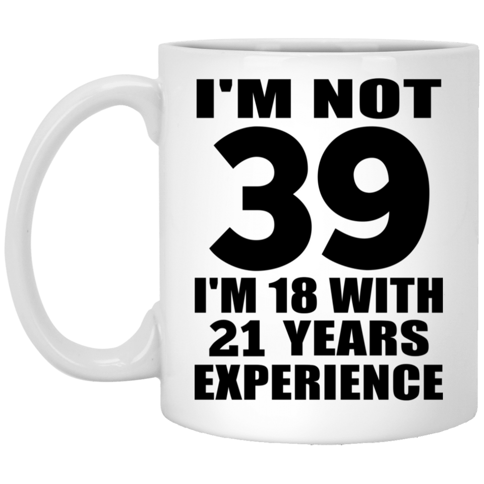 39th Birthday I'm Not 39 I'm 18 With 21 Years Experience - 11oz Coffee Mug