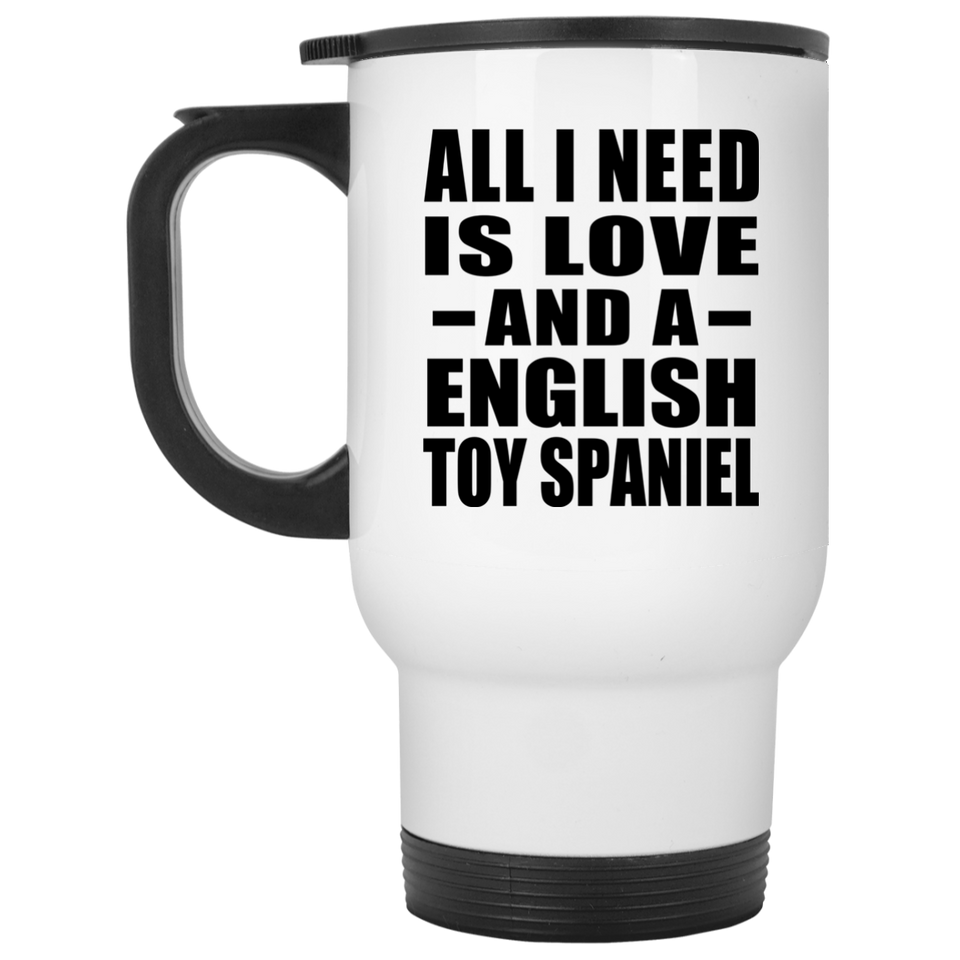 All I Need Is Love And A English Toy Spaniel - White Travel Mug