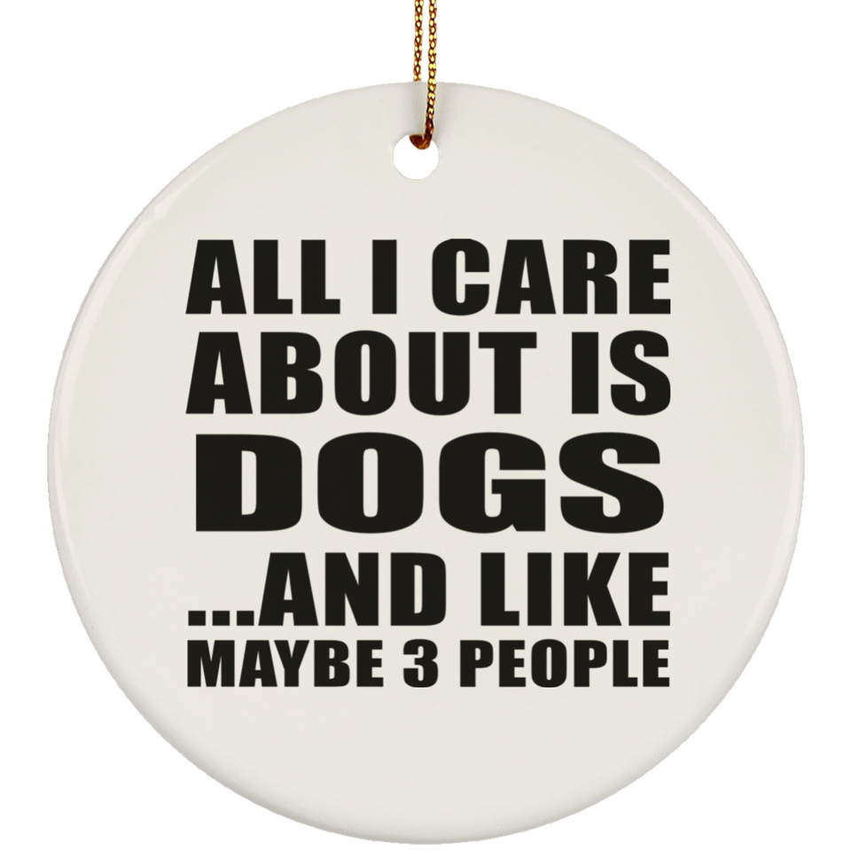 All I Care About Is Dogs - Circle Ornament