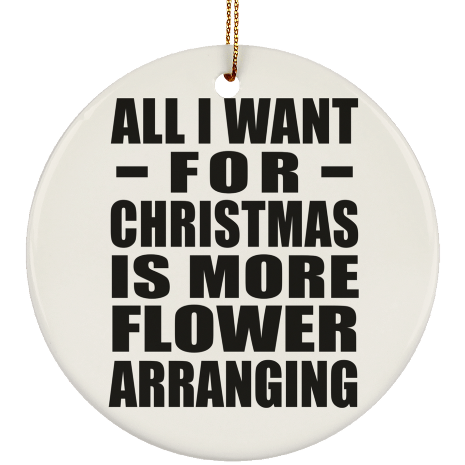 All I Want For Christmas Is More Flower Arranging - Circle Ornament