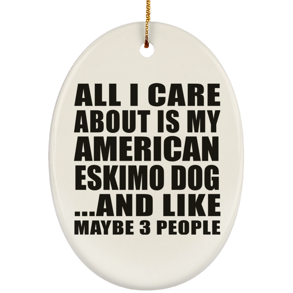 All I Care About Is My American Eskimo Dog - Oval Ornament