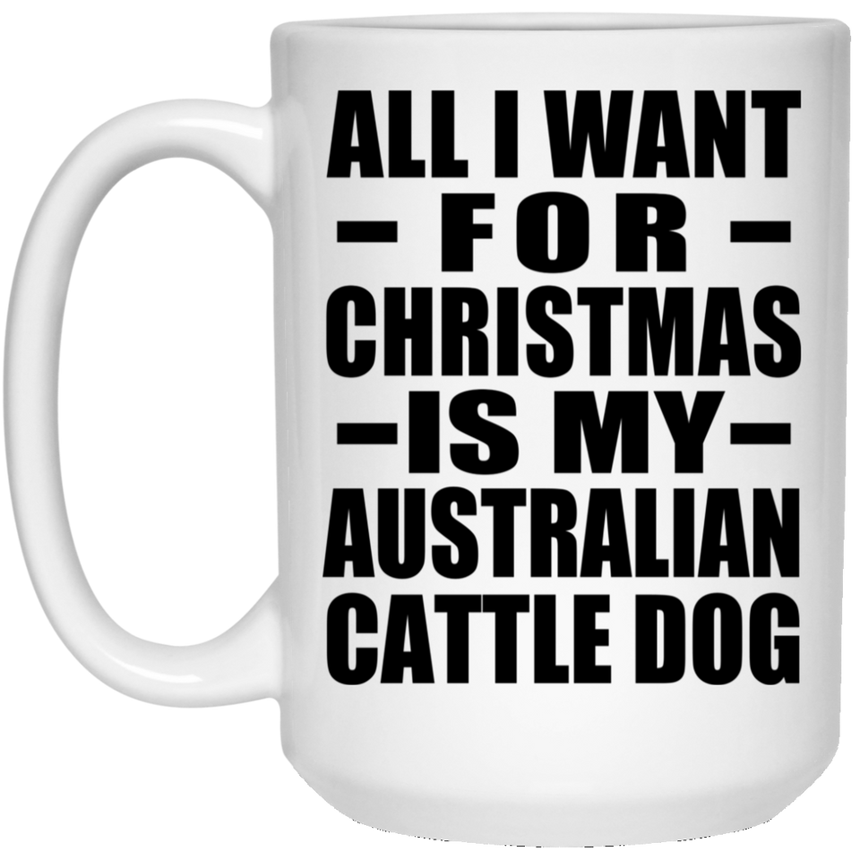 All I Want For Christmas Is My Australian Cattle Dog - 15 Oz Coffee Mug