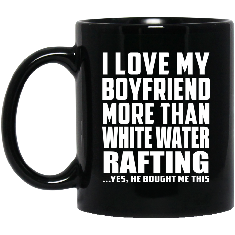 I Love My Boyfriend More Than White Water Rafting - 11 Oz Coffee Mug Black