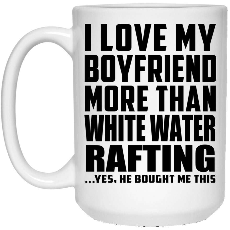I Love My Boyfriend More Than White Water Rafting - 15 Oz Coffee Mug