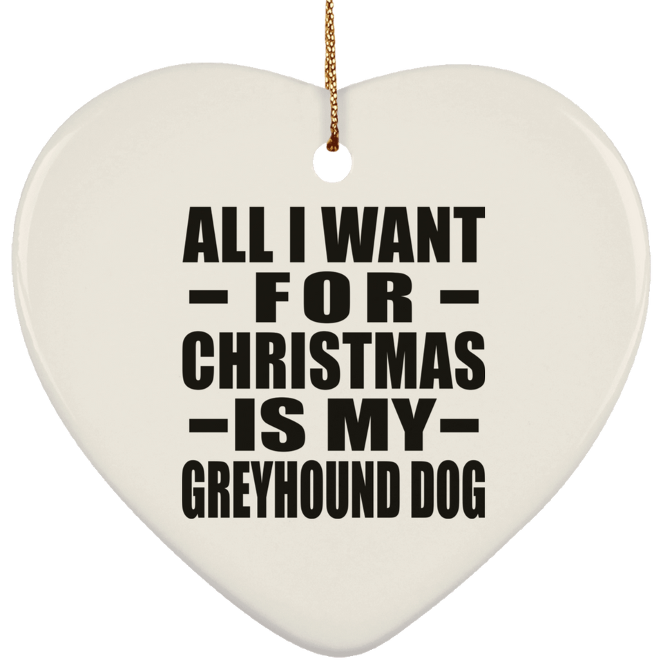 All I Want For Christmas Is My Greyhound Dog - Heart Ornament