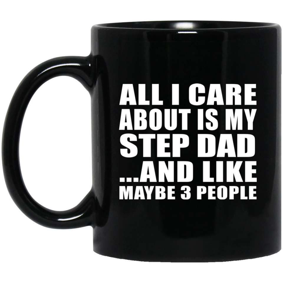 All I Care About Is My Step Dad - 11 Oz Coffee Mug Black