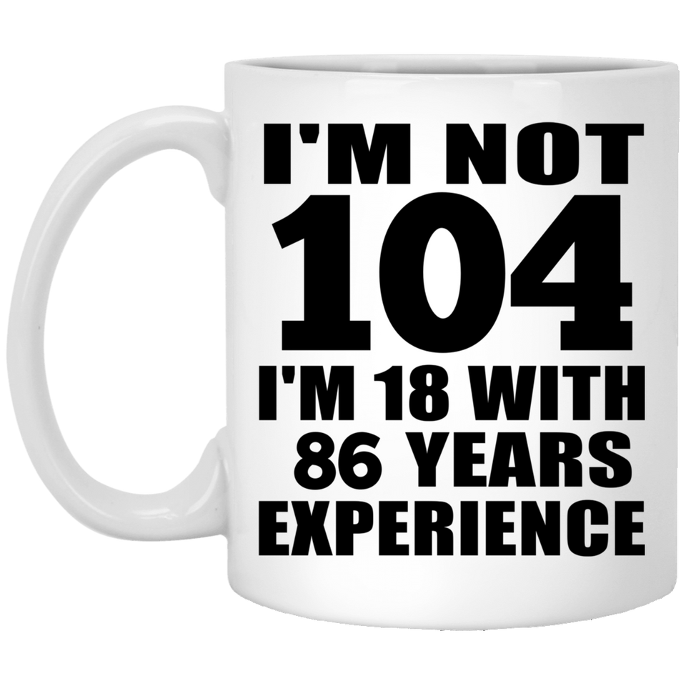 104th Birthday I'm Not 104 I'm 18 With 86 Years Experience - 11oz Coffee Mug