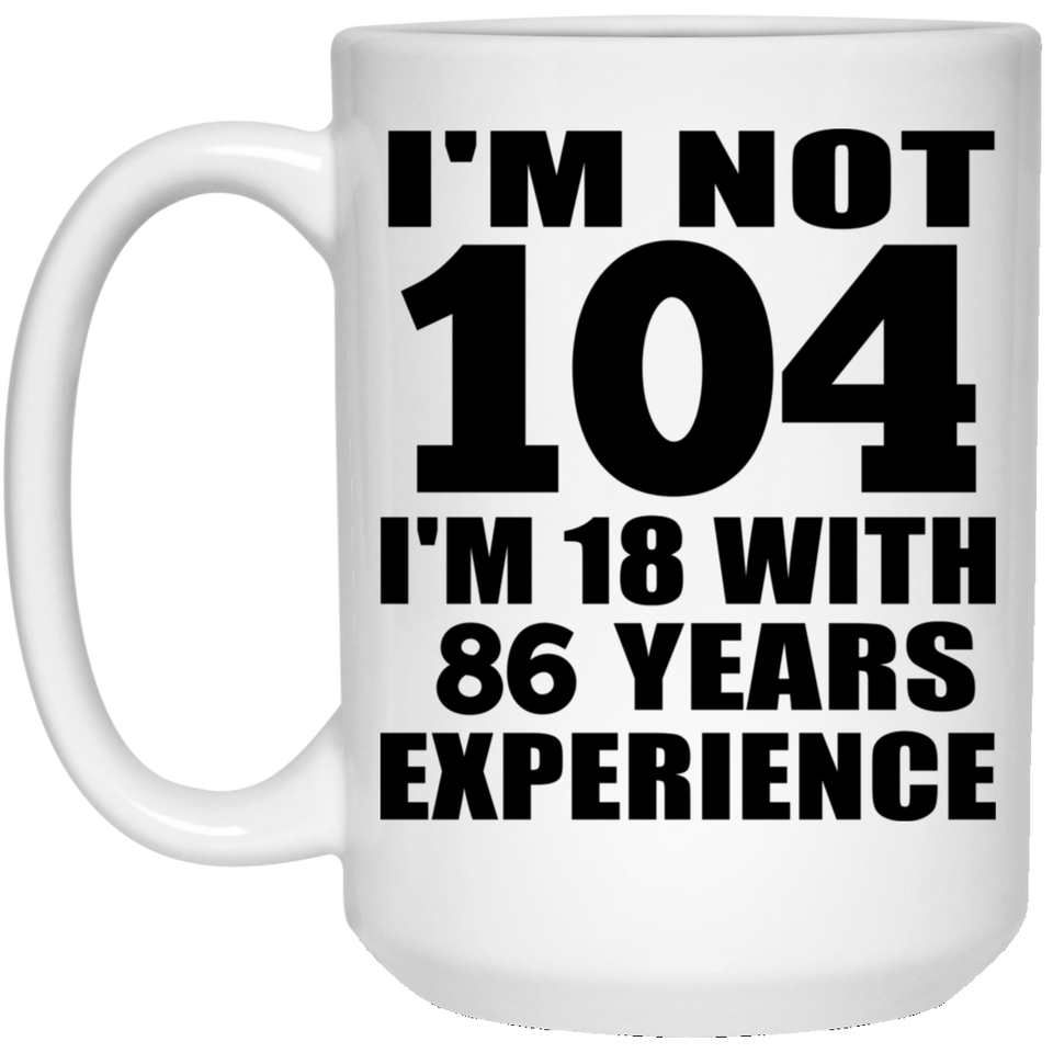 104th Birthday I'm Not 104 I'm 18 With 86 Years Experience - 15oz Coffee Mug