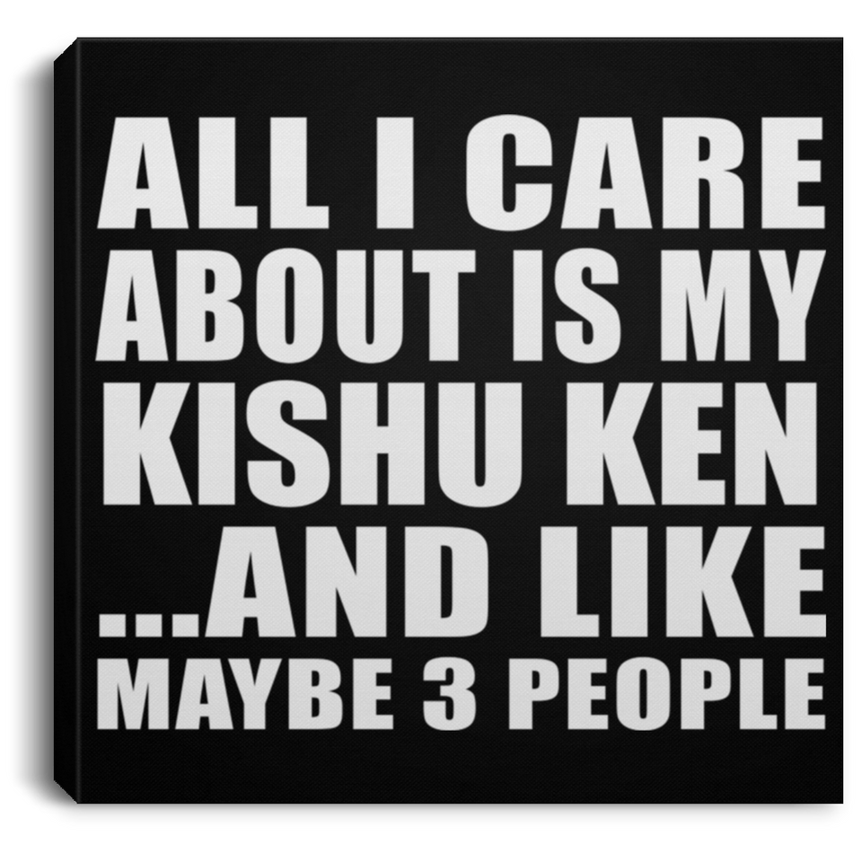 All I Care About Is My Kishu Ken - Canvas Square