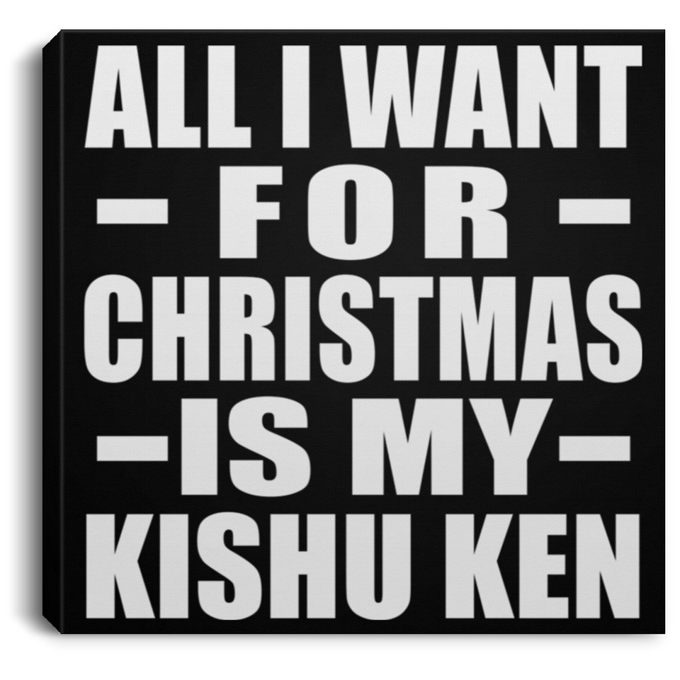 All I Want For Christmas Is My Kishu Ken - Canvas Square