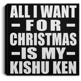 All I Want For Christmas Is My Kishu Ken - Canvas Square