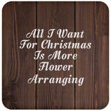 All I Want For Christmas Is More Flower Arranging - Drink Coaster D