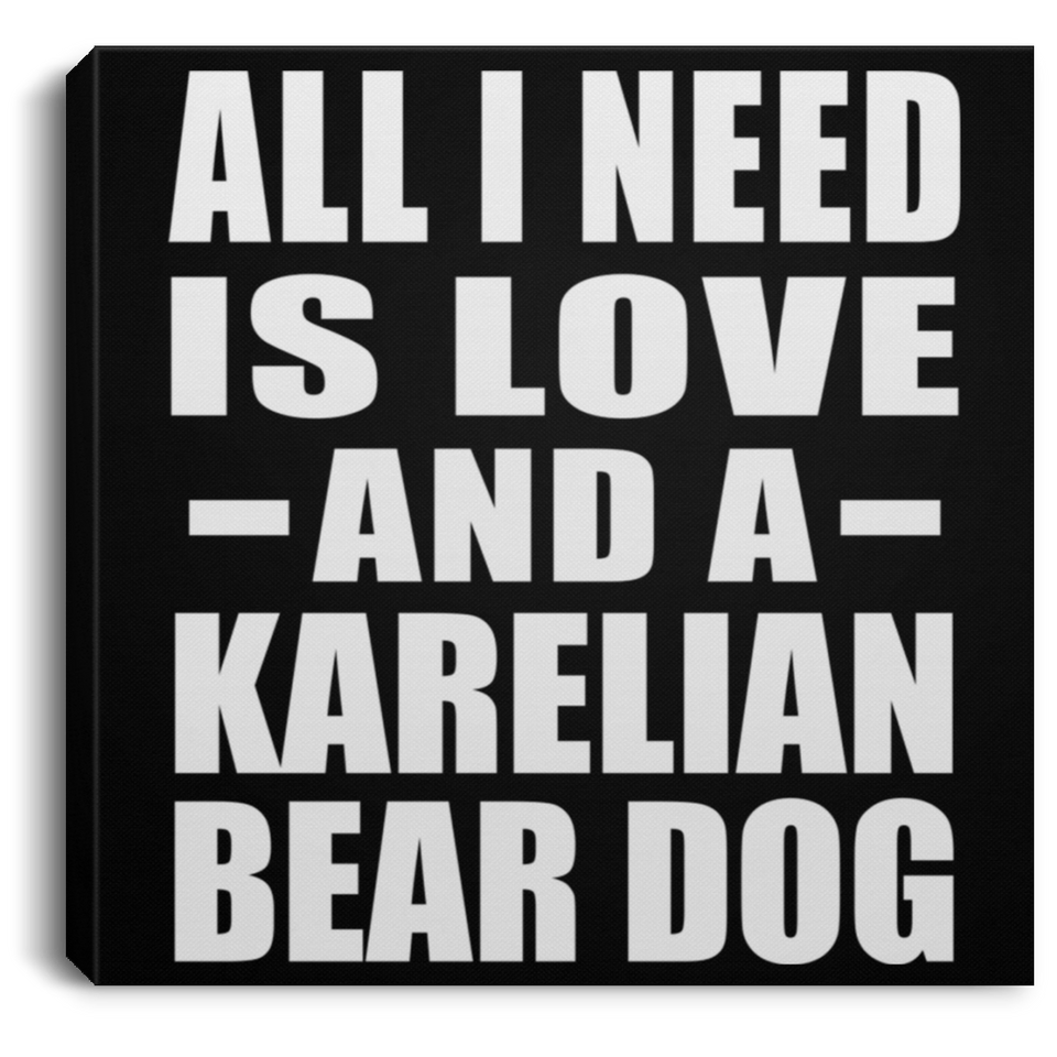 All I Need Is Love And A Karelian Bear Dog - Canvas Square