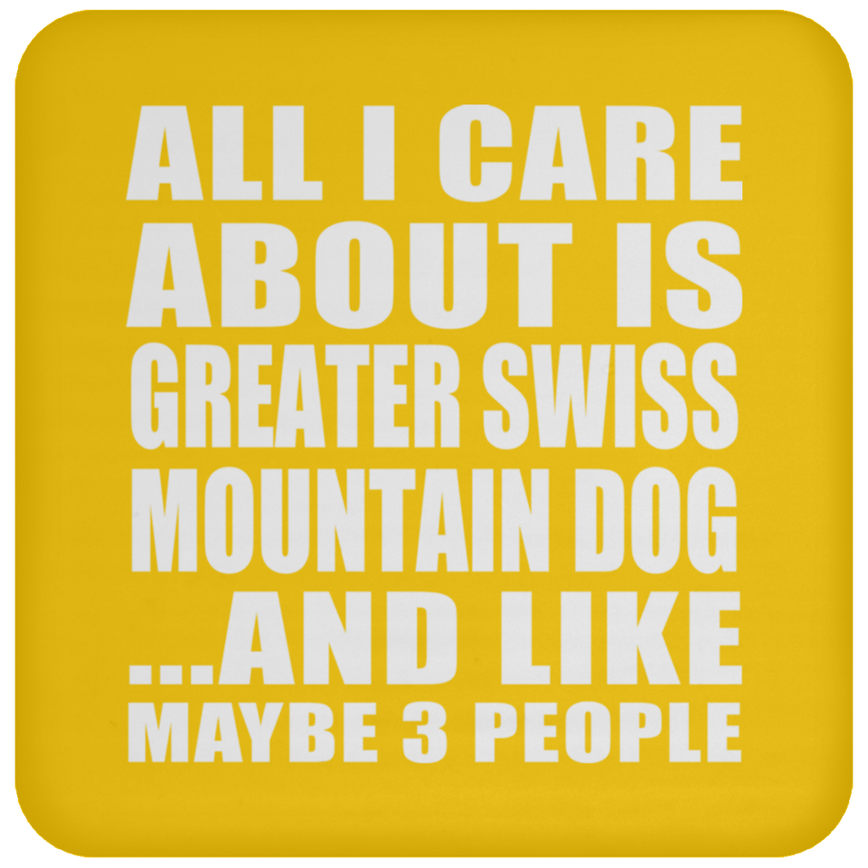 All I Care About Is Greater Swiss Mountain Dog - Drink Coaster