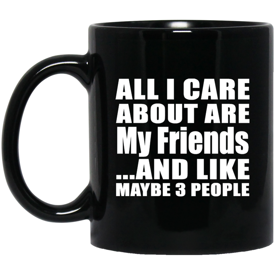 All I Care About Is My Friends - 11 Oz Coffee Mug Black