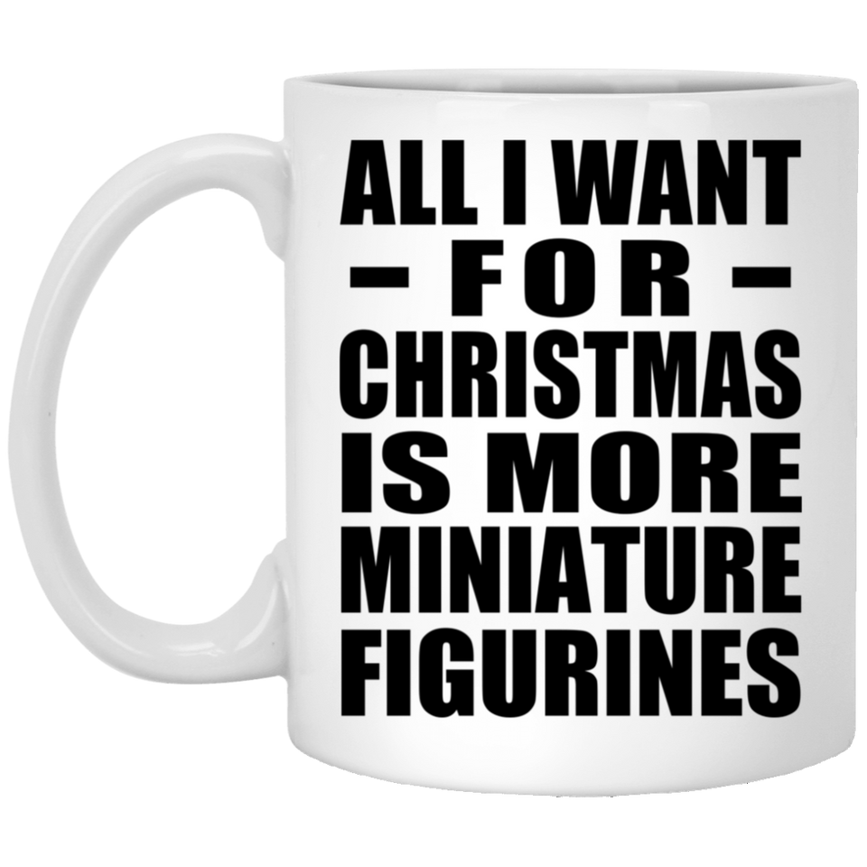 All I Want For Christmas Is More Miniature Figurines - 11 Oz Coffee Mug