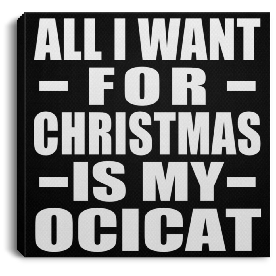 All I Want For Christmas Is My Ocicat - Canvas Square