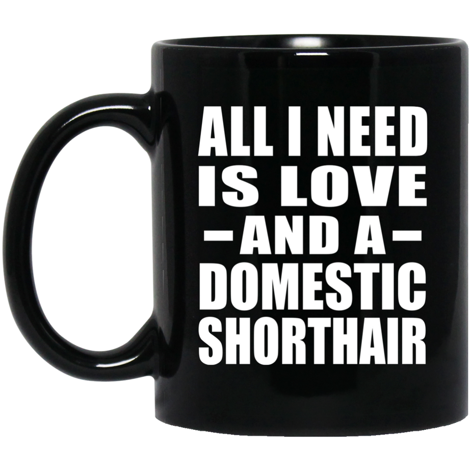 All I Need Is Love And A Domestic Shorthair - 11 Oz Coffee Mug Black