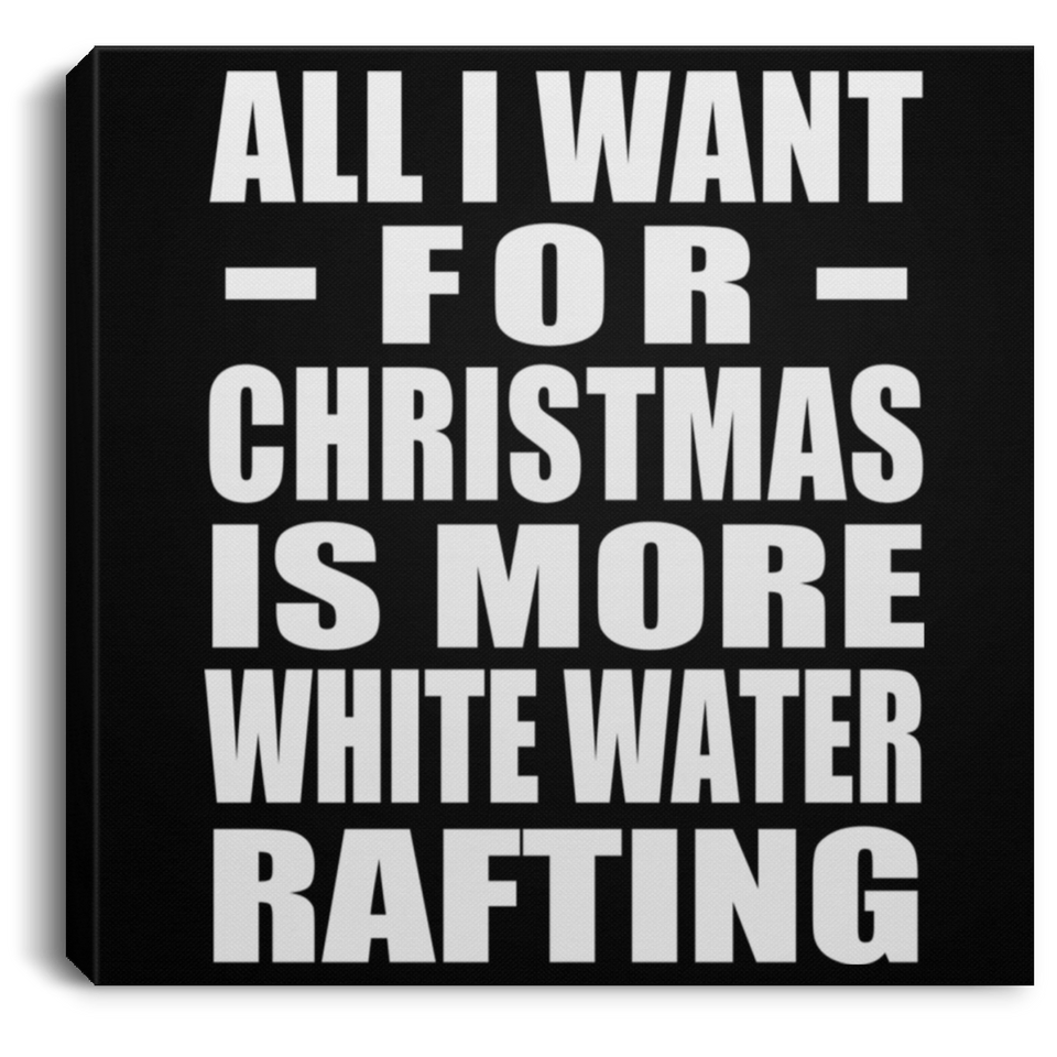 All I Want For Christmas Is More White Water Rafting - Canvas Square