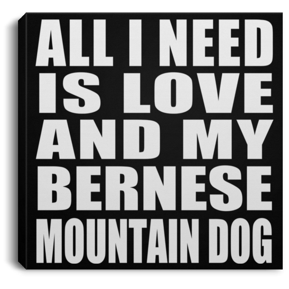 All I Need Is Love And My Bernese Mountain Dog - Canvas Square