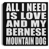 All I Need Is Love And My Bernese Mountain Dog - Canvas Square