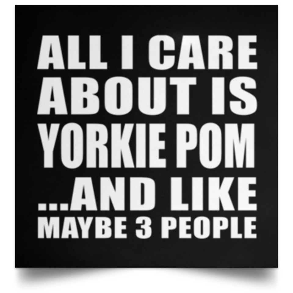 All I Care About Is Yorkie Pom - Poster Square