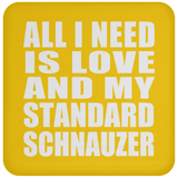 All I Need Is Love And My Standard Schnauzer - Drink Coaster