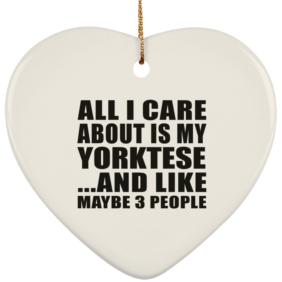 All I Care About Is My Yorktese - Heart Ornament
