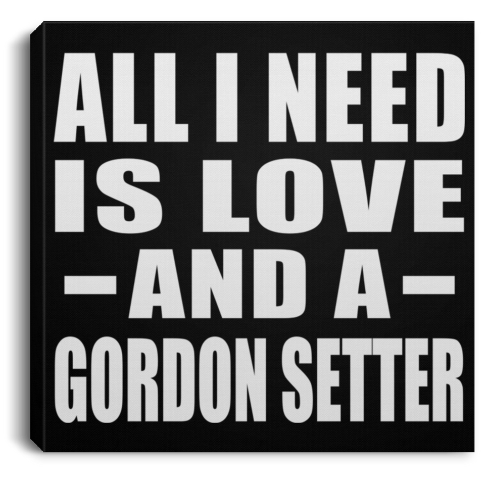 All I Need Is Love And A Gordon Setter - Canvas Square