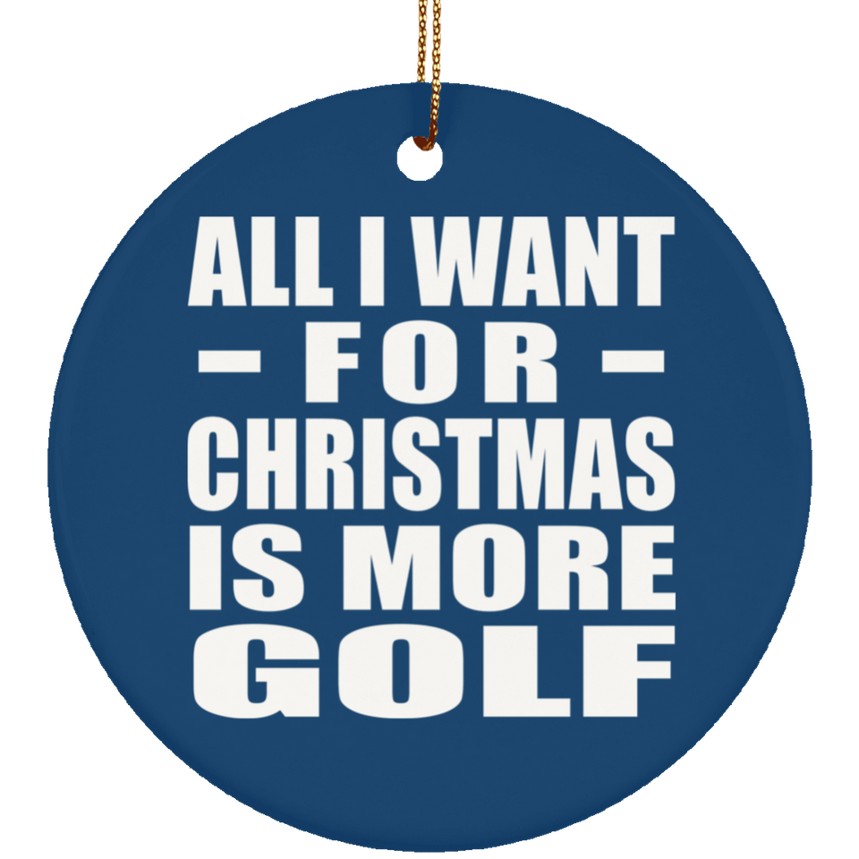 All I Want For Christmas Is More Golf - Circle Ornament