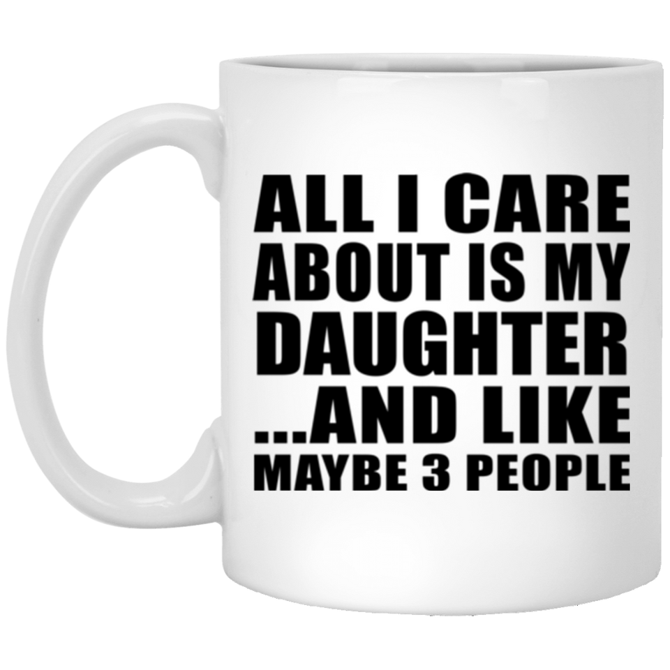 All I Care About Is My Daughter - 11 Oz Coffee Mug