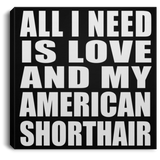 All I Need Is Love And My American Shorthair - Canvas Square