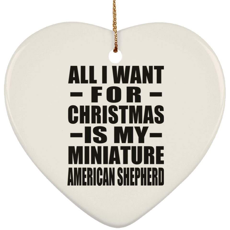 All I Want For Christmas Is My Miniature American Shepherd - Heart Ornament