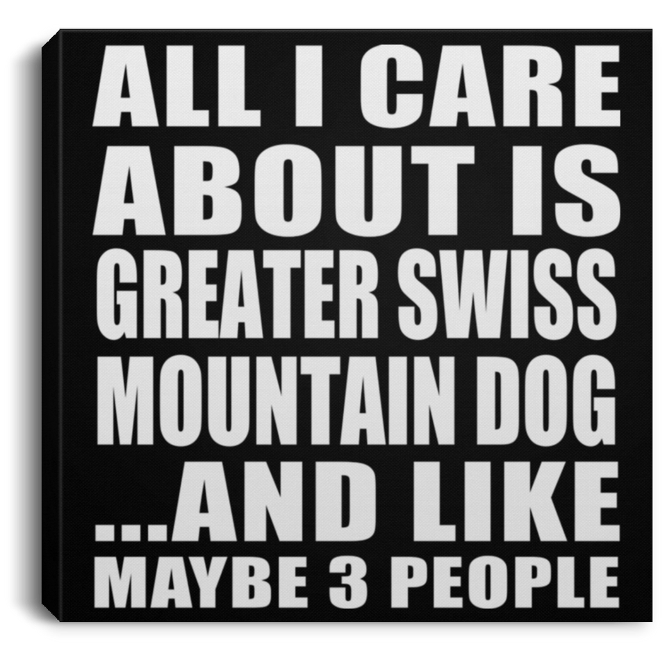 All I Care About Is Greater Swiss Mountain Dog - Canvas Square