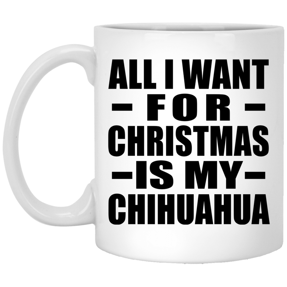 All I Want For Christmas Is My Chihuahua - 11 Oz Coffee Mug