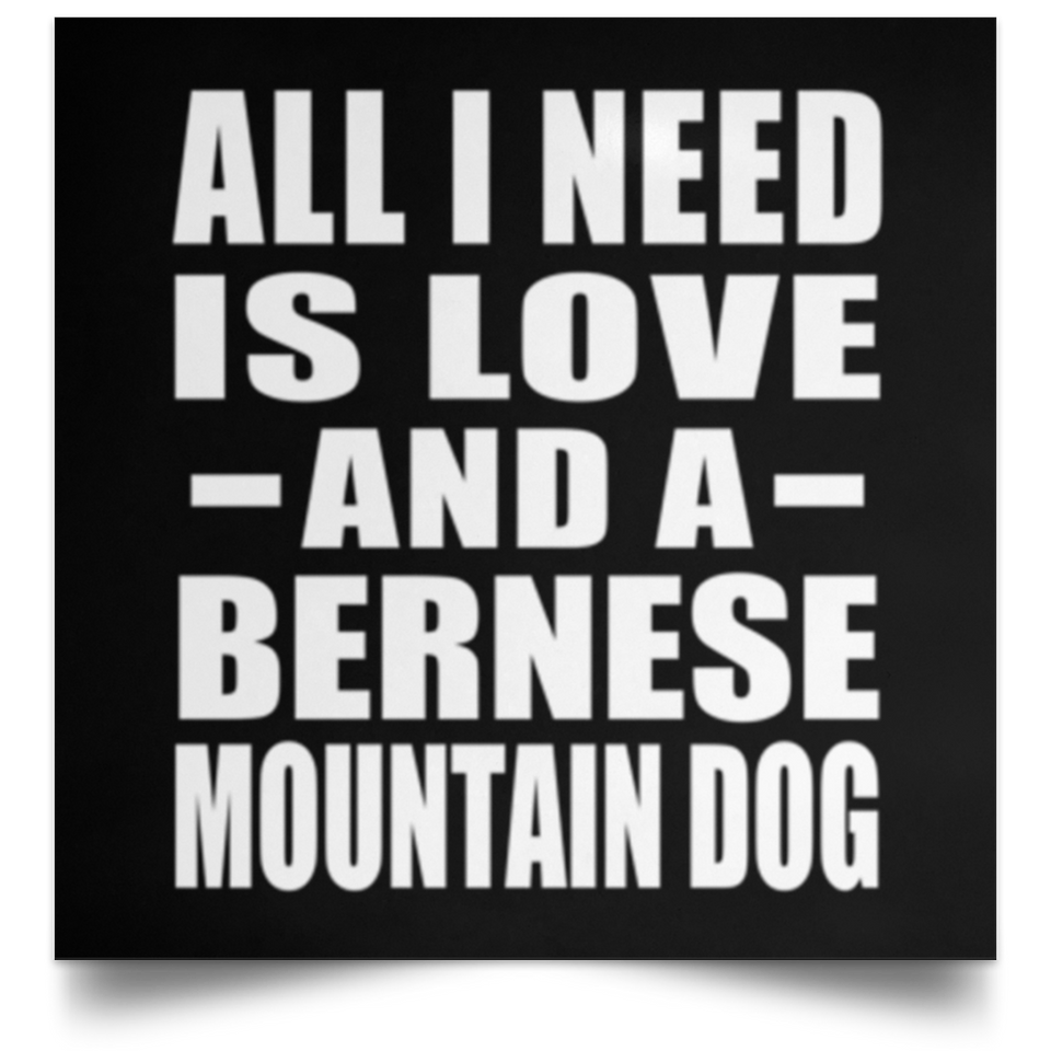 All I Need Is Love And A Bernese Mountain Dog - Poster Square