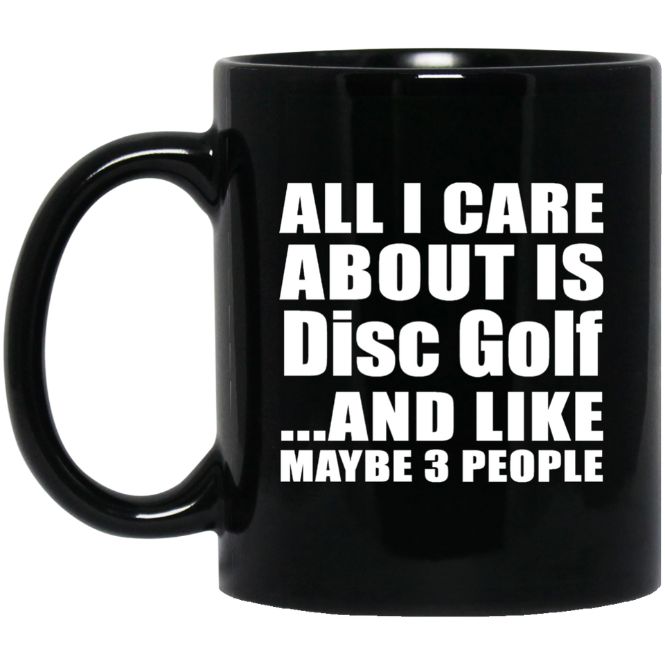 All I Care About Is Disc Golf - 11 Oz Coffee Mug Black