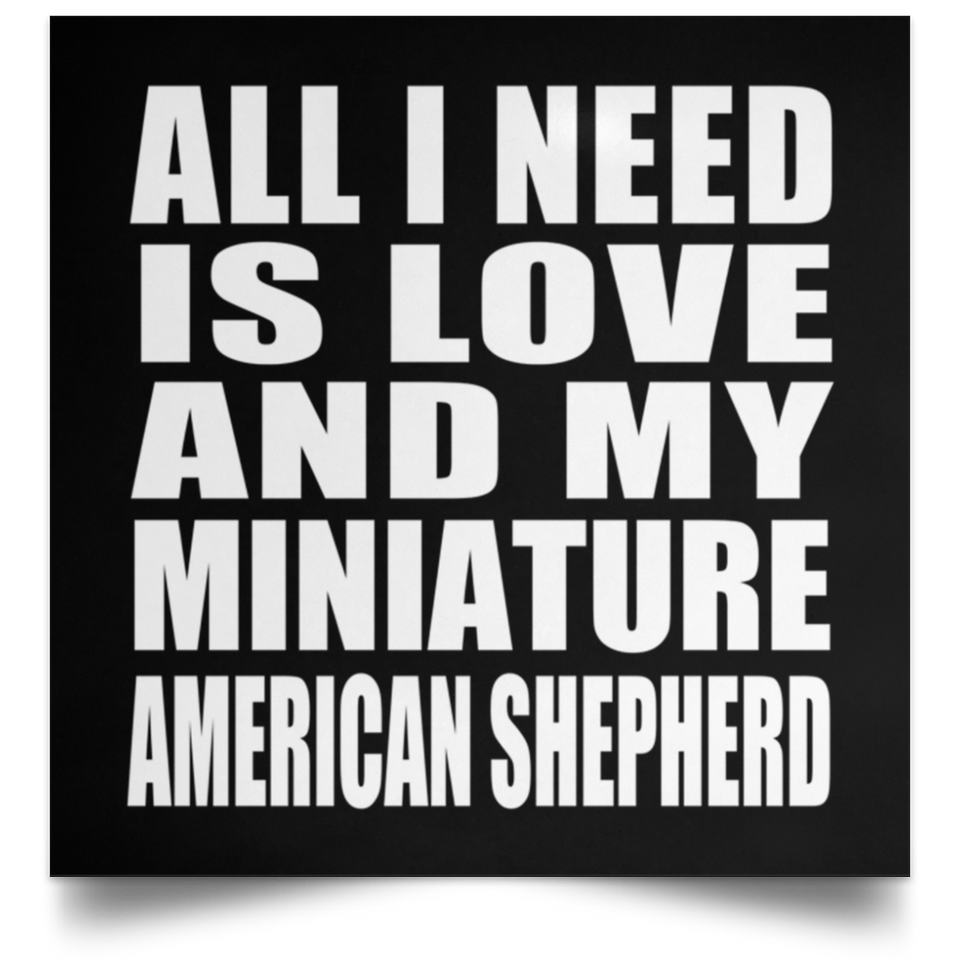 All I Need Is Love And My Miniature American Shepherd - Poster Square